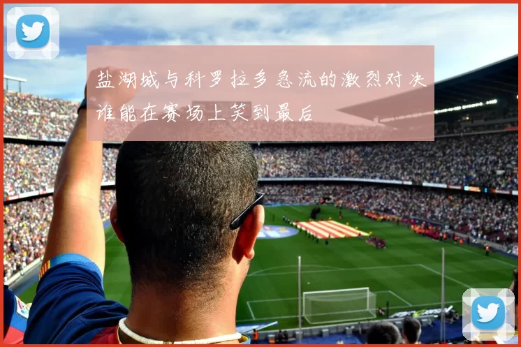 盐湖城与科罗拉多急流的激烈对决谁能在赛场上笑到最后