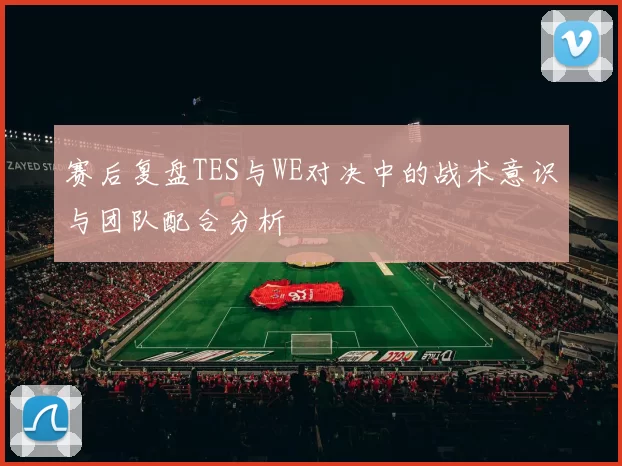 赛后复盘TES与WE对决中的战术意识与团队配合分析