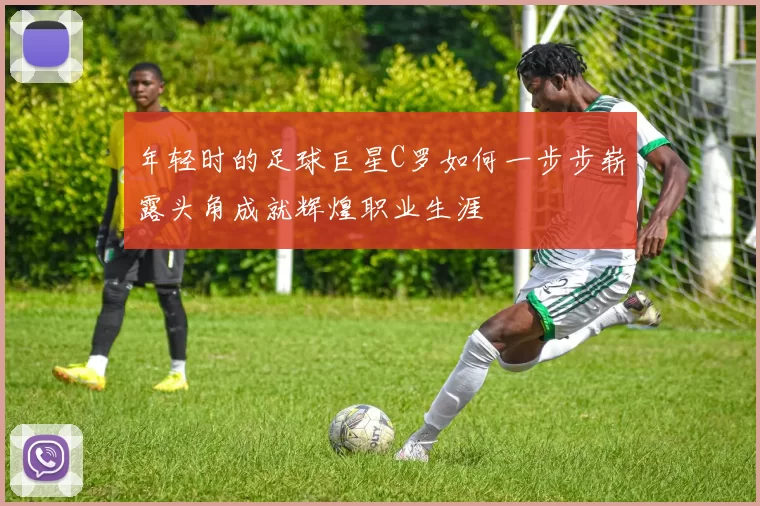 年轻时的足球巨星C罗如何一步步崭露头角成就辉煌职业生涯