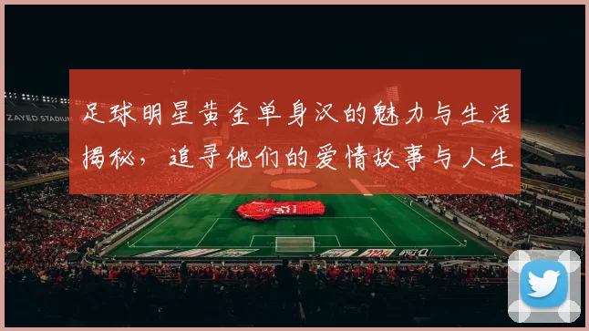 足球明星黄金单身汉的魅力与生活揭秘，追寻他们的爱情故事与人生选择