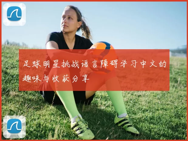 足球明星挑战语言障碍学习中文的趣味与收获分享