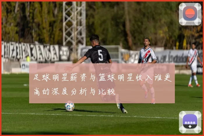 足球明星薪资与篮球明星收入谁更高的深度分析与比较