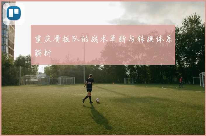重庆滑板队的战术革新与转换体系解析