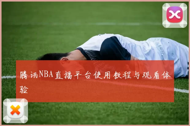 腾讯NBA直播平台使用教程与观看体验