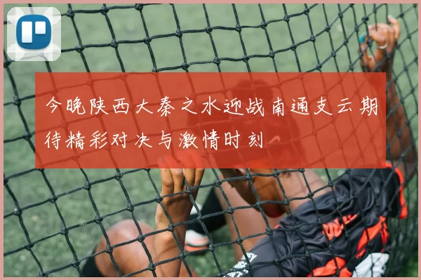 今晚陕西大秦之水迎战南通支云期待精彩对决与激情时刻