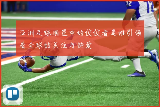 亚洲足球明星中的佼佼者是谁引领着全球的关注与热爱