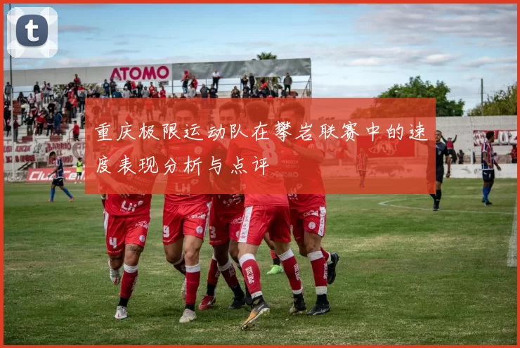 重庆极限运动队在攀岩联赛中的速度表现分析与点评