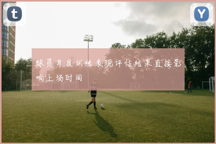 球员年度训练表现评估结果直接影响上场时间