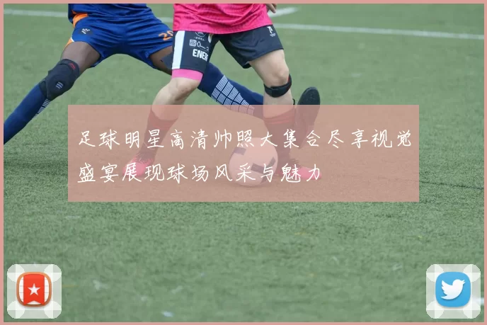 足球明星高清帅照大集合尽享视觉盛宴展现球场风采与魅力