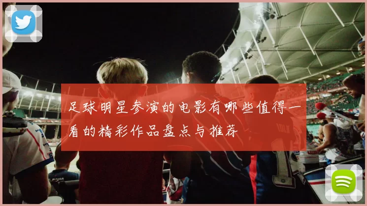 足球明星参演的电影有哪些值得一看的精彩作品盘点与推荐