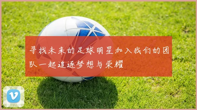 寻找未来的足球明星加入我们的团队一起追逐梦想与荣耀