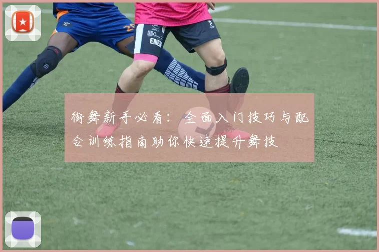 街舞新手必看：全面入门技巧与配合训练指南助你快速提升舞技