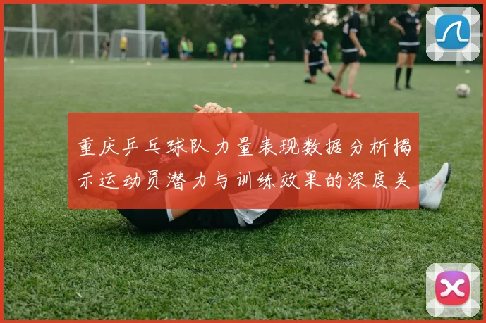 重庆乒乓球队力量表现数据分析揭示运动员潜力与训练效果的深度关系