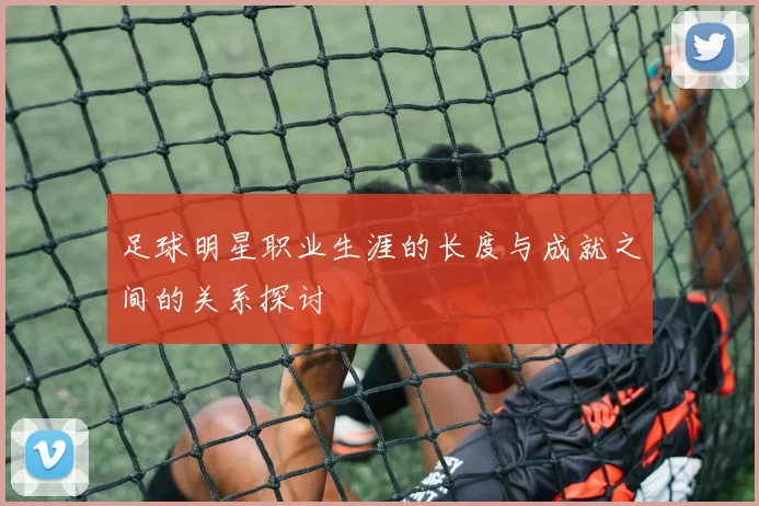 足球明星职业生涯的长度与成就之间的关系探讨