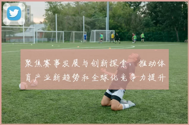 聚焦赛事发展与创新探索，推动体育产业新趋势和全球化竞争力提升