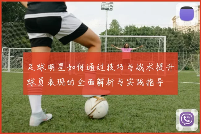 足球明星如何通过技巧与战术提升球员表现的全面解析与实践指导