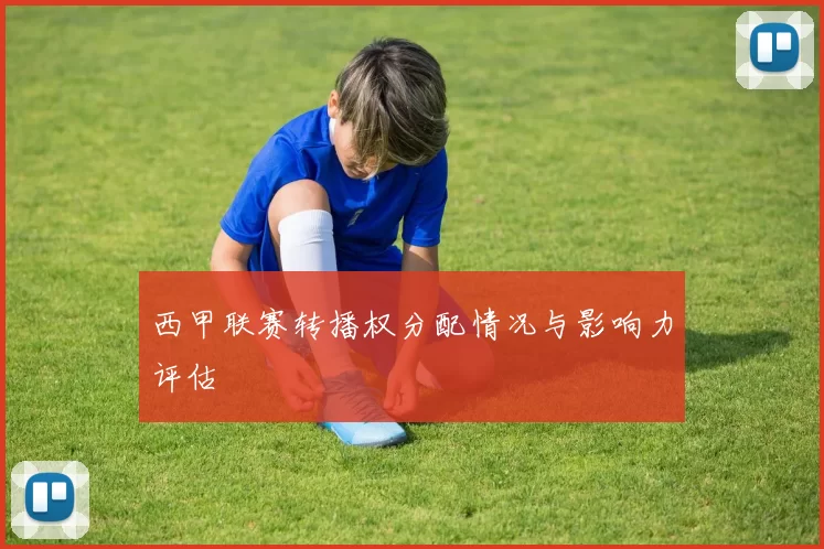 西甲联赛转播权分配情况与影响力评估