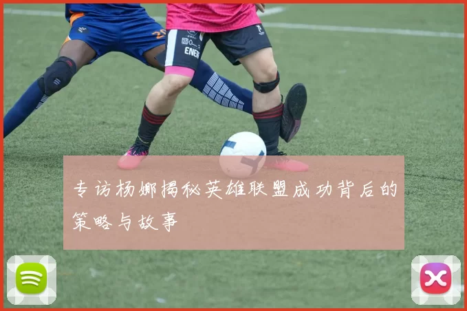 专访杨娜揭秘英雄联盟成功背后的策略与故事