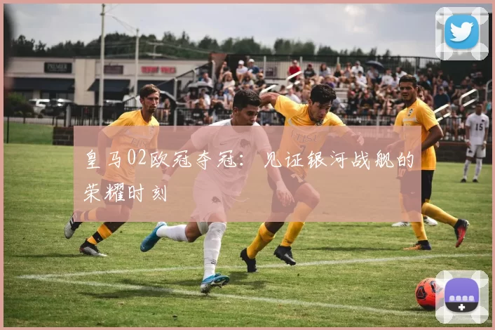 皇马02欧冠夺冠：见证银河战舰的荣耀时刻