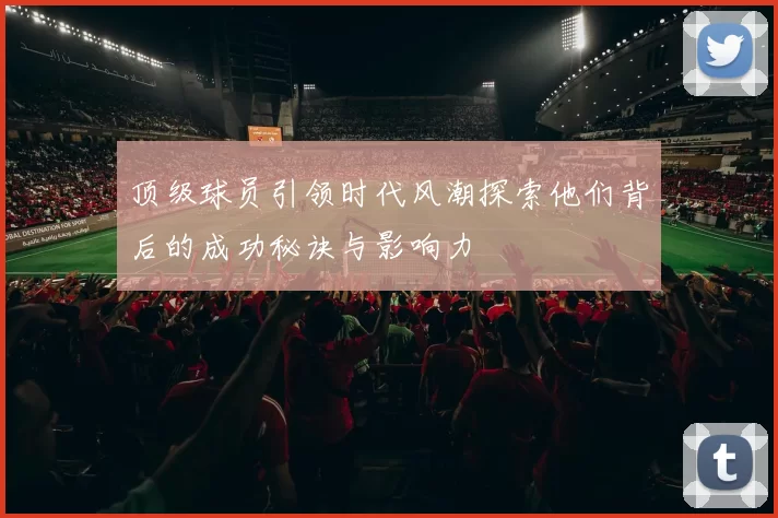 顶级球员引领时代风潮探索他们背后的成功秘诀与影响力