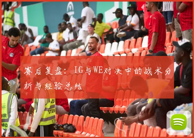 赛后复盘：IG与WE对决中的战术分析与经验总结