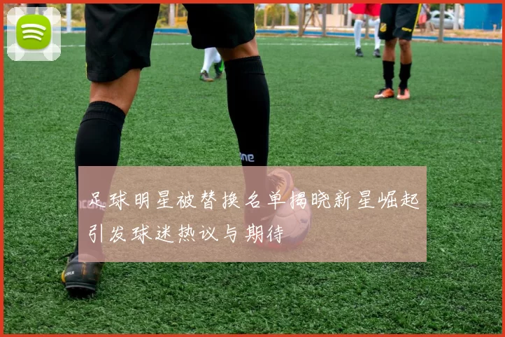 足球明星被替换名单揭晓新星崛起引发球迷热议与期待