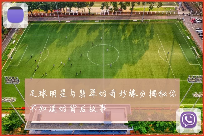 足球明星与翡翠的奇妙缘分揭秘你不知道的背后故事