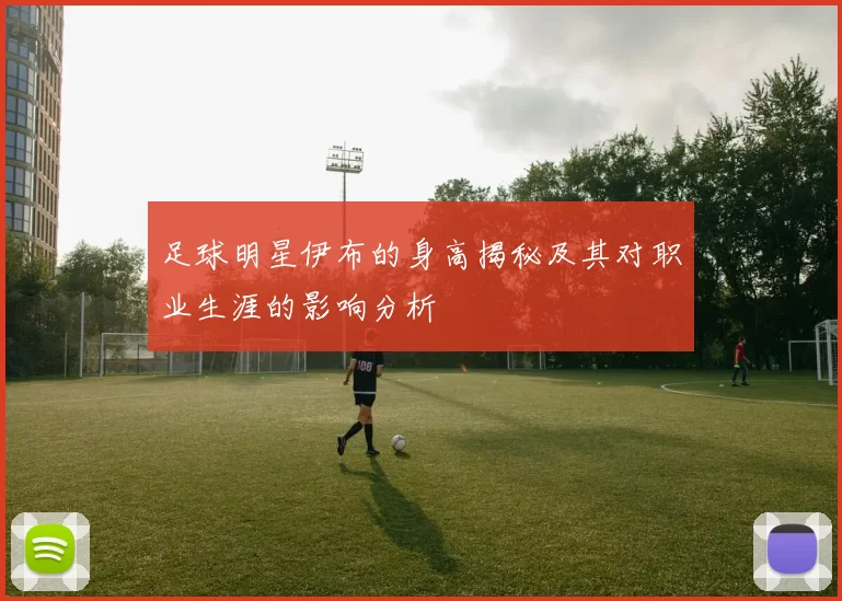 足球明星伊布的身高揭秘及其对职业生涯的影响分析