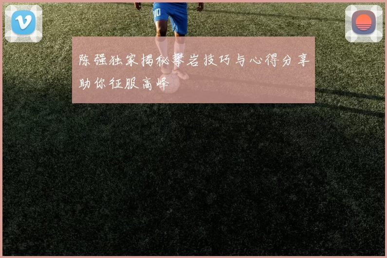 陈强独家揭秘攀岩技巧与心得分享助你征服高峰