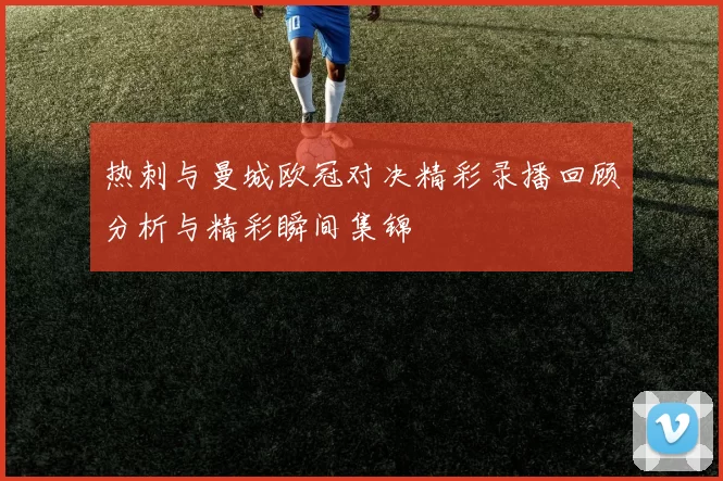 热刺与曼城欧冠对决精彩录播回顾分析与精彩瞬间集锦
