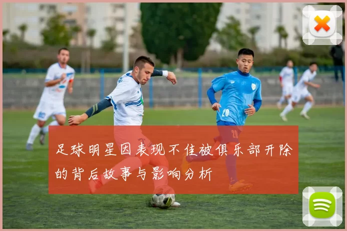足球明星因表现不佳被俱乐部开除的背后故事与影响分析