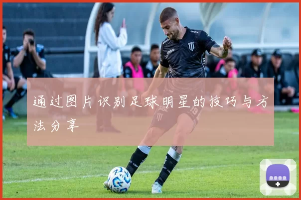 通过图片识别足球明星的技巧与方法分享