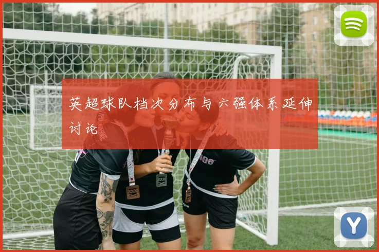 英超球队档次分布与六强体系延伸讨论