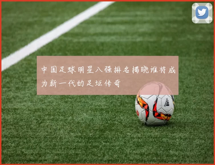中国足球明星八强排名揭晓谁将成为新一代的足坛传奇