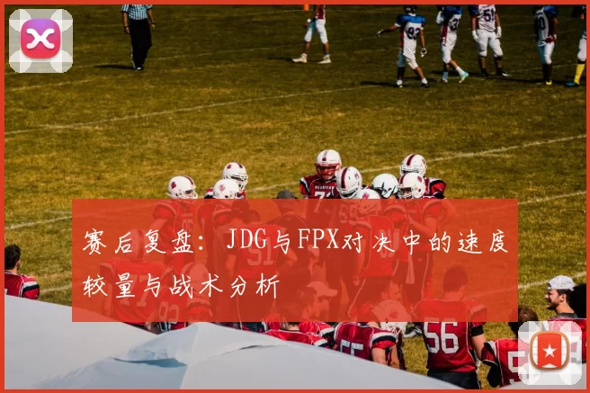 赛后复盘：JDG与FPX对决中的速度较量与战术分析