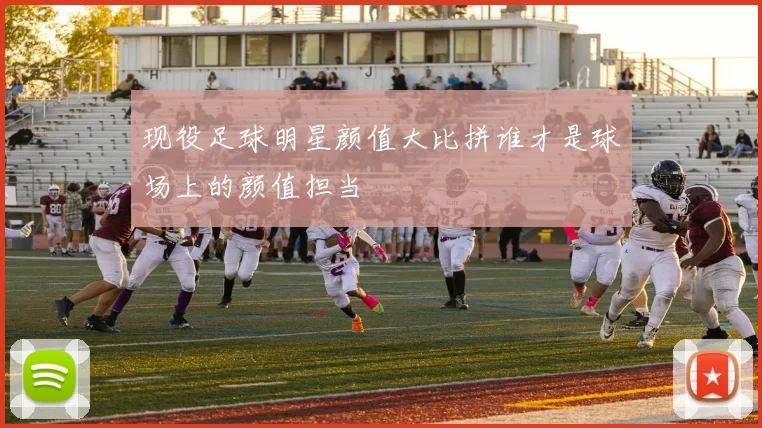 现役足球明星颜值大比拼谁才是球场上的颜值担当