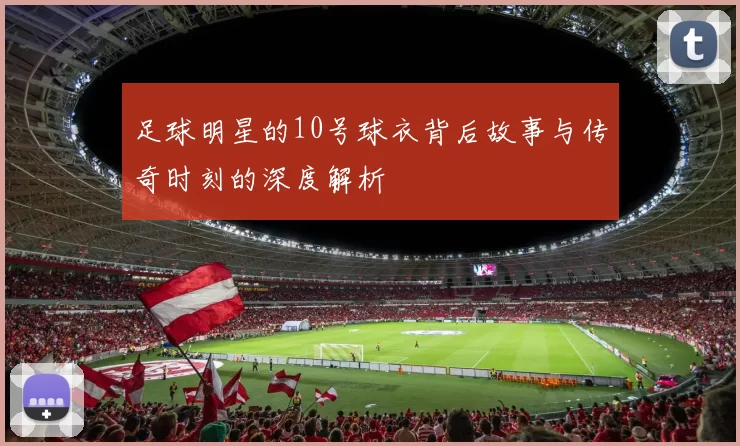 足球明星的10号球衣背后故事与传奇时刻的深度解析