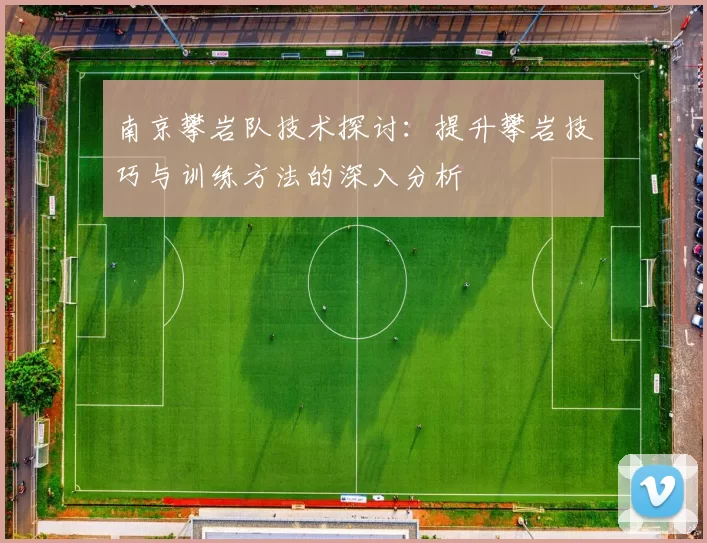 南京攀岩队技术探讨：提升攀岩技巧与训练方法的深入分析