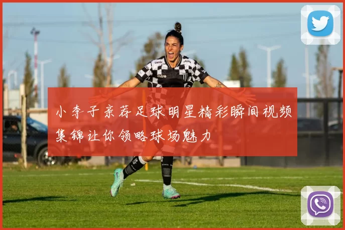 小李子亲荐足球明星精彩瞬间视频集锦让你领略球场魅力