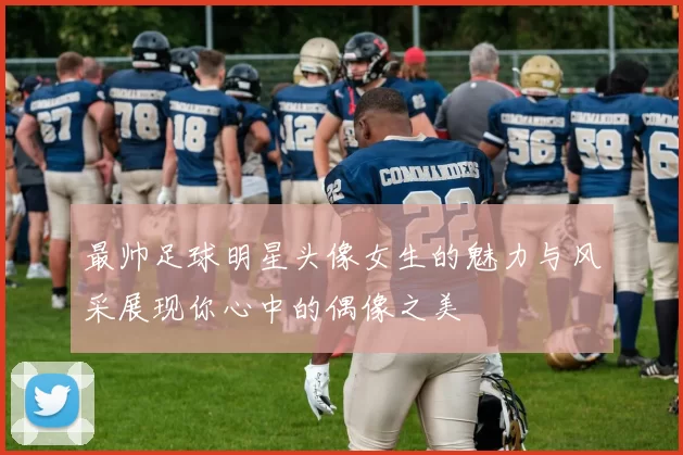 最帅足球明星头像女生的魅力与风采展现你心中的偶像之美