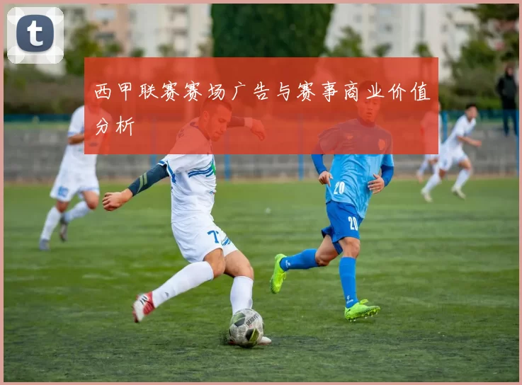 西甲联赛赛场广告与赛事商业价值分析