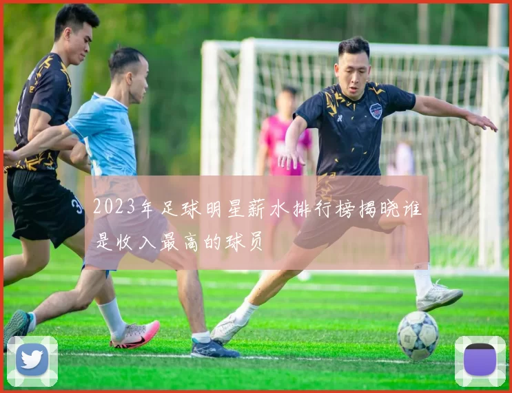 2023年足球明星薪水排行榜揭晓谁是收入最高的球员