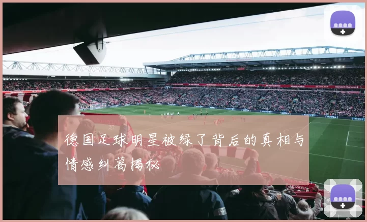 德国足球明星被绿了背后的真相与情感纠葛揭秘
