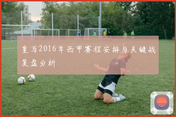 皇马2016年西甲赛程安排与关键战复盘分析