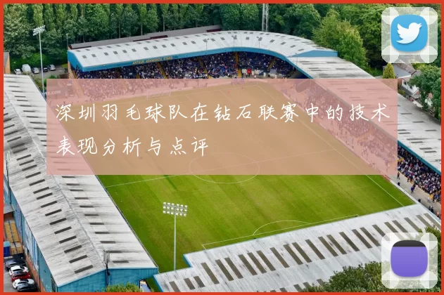 深圳羽毛球队在钻石联赛中的技术表现分析与点评