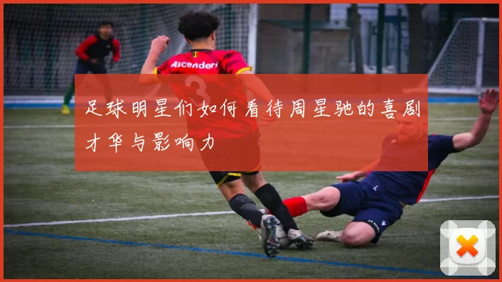 足球明星们如何看待周星驰的喜剧才华与影响力