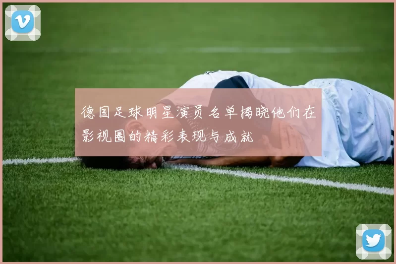 德国足球明星演员名单揭晓他们在影视圈的精彩表现与成就