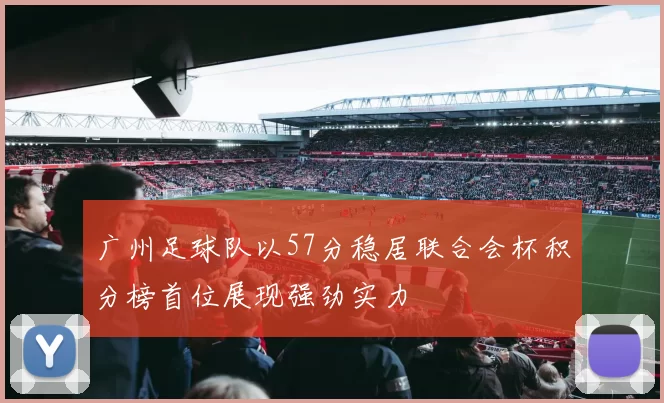 广州足球队以57分稳居联合会杯积分榜首位展现强劲实力