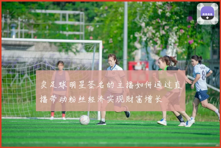 卖足球明星签名的主播如何通过直播带动粉丝经济实现财富增长