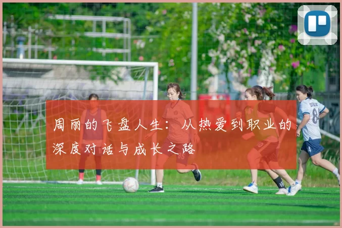 周丽的飞盘人生：从热爱到职业的深度对话与成长之路
